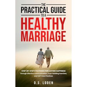 Loden, D S The Practical Guide To A Healthy Marriage: Step-by-Step Strategies for Lasting Happiness Through Effective Communication, Trust-Building Exercises, and Self-Care Practices Loden, D S The Practical Guide To A Healthy Marriage: Step-by-Step Strategies for Lasting Happiness Through Effective Communication, Trust-Building Exercises, and Self-Care Practices