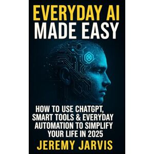 Jarvis, Jeremy Everyday AI Made Easy: How to Use ChatGPT, Smart Tools & Everyday Automation to Simplify Your Life in 2025 Jarvis, Jeremy Everyday AI Made Easy: How to Use ChatGPT, Smart Tools & Everyday Automation to Simplify Your Life in 2025
