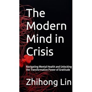 Lin, Zhihong The Modern Mind in Crisis: Navigating Mental Health and Unlocking the Transformative Power of Gratitude Lin, Zhihong The Modern Mind in Crisis: Navigating Mental Health and Unlocking the Transformative Power of Gratitude