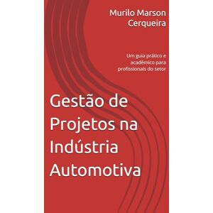Cerqueira, Murilo Marson Gestão de Projetos na Indústria Automotiva: Um guia prático e acadêmico para profissionais do setor Cerqueira, Murilo Marson Gestão de Projetos na Indústria Automotiva: Um guia prático e acadêmico para profissionais do setor