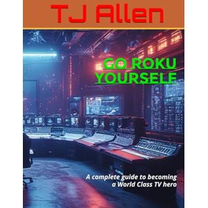 Allen, TJ Go ROKU Yourself: A complete guide to becoming a World Class TV hero Allen, TJ Go ROKU Yourself: A complete guide to becoming a World Class TV hero