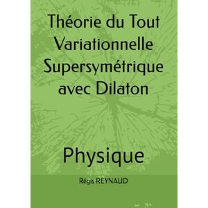 REYNAUD, Régis Théorie du Tout Variationnelle Supersymétrique avec Dilaton: Physique REYNAUD, Régis Théorie du Tout Variationnelle Supersymétrique avec Dilaton: Physique