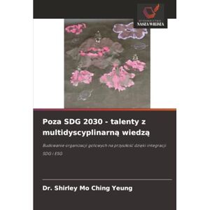 YEUNG, Dr. Shirley Mo Ching Poza SDG 2030 talenty z multidyscyplinarną wiedzą: Budowanie organizacji gotowych na przyszłość dzięki integracji SDG i ESG: Budowanie organizacji gotowych na przysz¿o¿¿ dzi¿ki integracji SDG i ESG YEUNG, Dr. Shirley Mo Ching Poza SDG 2030 talenty z multidyscyplinarną wiedzą: Budowanie organizacji gotowych na przyszłość dzięki integracji SDG i ESG: Budowanie organizacji gotowych na przysz¿o¿¿ dzi¿ki integracji SDG i ESG