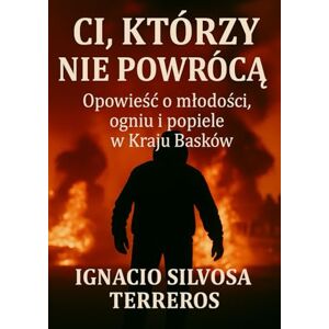 Silvosa Terreros, Ignacio CI, KTÓRZY NIE WRÓCĄ: Historia młodości, ognia i popiołów w Kraju Basków: Historia mlodości, ognia i popiolów w Kraju Basków Silvosa Terreros, Ignacio CI, KTÓRZY NIE WRÓCĄ: Historia młodości, ognia i popiołów w Kraju Basków: Historia mlodości, ognia i popiolów w Kraju Basków