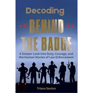 Santos, Triana Decoding Behind the Badge: A Deeper Look Into Duty, Courage, and the Human Stories of Law Enforcement Santos, Triana Decoding Behind the Badge: A Deeper Look Into Duty, Courage, and the Human Stories of Law Enforcement