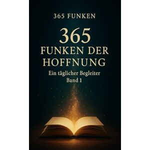 Funken, 365 365 Funken der Hoffnung: Finde deinen Funken. Jeden Tag (365 Funken – Ein täglicher Begleiter) Funken, 365 365 Funken der Hoffnung: Finde deinen Funken. Jeden Tag (365 Funken – Ein täglicher Begleiter)