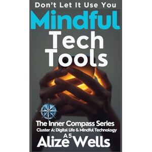 WELLS, ALIZE MINGFUL TECH TOOLS: Don’t Let It Use Yo :The Inner Compass Series Cluster A: Digital Life & Mindful Technology A5 WELLS, ALIZE MINGFUL TECH TOOLS: Don’t Let It Use Yo :The Inner Compass Series Cluster A: Digital Life & Mindful Technology A5