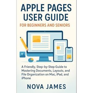 James, Nova Apple Pages User Guide for Beginners and Seniors: A Friendly, Step-by-Step Guide to Mastering Documents, Layouts, and File Organization on Mac, iPad, ... (Applications and Multimedia Software Update) James, Nova Apple Pages User Guide for Beginners and Seniors: A Friendly, Step-by-Step Guide to Mastering Documents, Layouts, and File Organization on Mac, iPad, ... (Applications and Multimedia Software Update)
