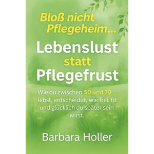 Holler, Barbara Bloß nicht Pflegeheim … Lebenslust statt Pflegefrust!: Wie du zwischen 50 und 70 lebst, entscheidet, wie frei, fit und glücklich du später sein wirst. ... alle, die selbstbestimmt alt werden wollen. Holler, Barbara Bloß nicht Pflegeheim … Lebenslust statt Pflegefrust!: Wie du zwischen 50 und 70 lebst, entscheidet, wie frei, fit und glücklich du später sein wirst. ... alle, die selbstbestimmt alt werden wollen.