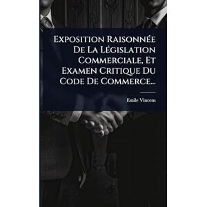 Vincens, Emile Exposition RaisonnÃ(c)e De La LÃ(c)gislation Commerciale, Et Examen Critique Du Code De Commerce... Vincens, Emile Exposition RaisonnÃ(c)e De La LÃ(c)gislation Commerciale, Et Examen Critique Du Code De Commerce...