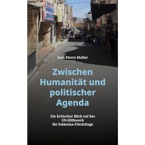 Muller, Jean Pierre Zwischen Humanität und politischer Agenda: Ein kritischer Blick auf das UN-Hilfswerk für Palästina-Flüchtlinge. Ein Sachbuch über Ideologie, Medienkritik und internationale Verantwortung. Muller, Jean Pierre Zwischen Humanität und politischer Agenda: Ein kritischer Blick auf das UN-Hilfswerk für Palästina-Flüchtlinge. Ein Sachbuch über Ideologie, Medienkritik und internationale Verantwortung.