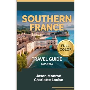 Monroe, Jaxon SOUTHERN FRANCE TRAVEL GUIDE 2025-2026 (Full Color): The Complete Roadmap to Top Attractions, Local Experiences, appropriate itinerary plan for every ... and Timeless Elegance in the French Riviera Monroe, Jaxon SOUTHERN FRANCE TRAVEL GUIDE 2025-2026 (Full Color): The Complete Roadmap to Top Attractions, Local Experiences, appropriate itinerary plan for every ... and Timeless Elegance in the French Riviera