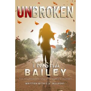 Bailey, Dr. Trisha M. UNBROKEN: The Triumphant Story of a Woman's Journey Bailey, Dr. Trisha M. UNBROKEN: The Triumphant Story of a Woman's Journey