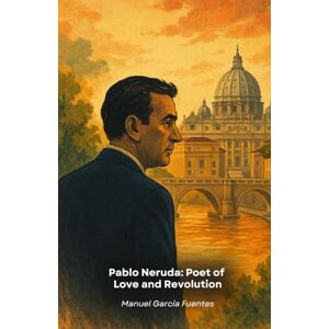 García Fuentes, Manuel Pablo Neruda: Poet of Love and Revolution: A poetic journey through the life of the greatest Chilean writer of the 20th century García Fuentes, Manuel Pablo Neruda: Poet of Love and Revolution: A poetic journey through the life of the greatest Chilean writer of the 20th century