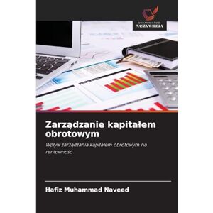 Muhammad Naveed, Hafiz Zarządzanie kapitalem obrotowym: Wp¿yw zarz¿dzania kapita¿em obrotowym na rentowno¿¿ Muhammad Naveed, Hafiz Zarządzanie kapitalem obrotowym: Wp¿yw zarz¿dzania kapita¿em obrotowym na rentowno¿¿