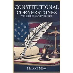 Mikel, Maxwell Constitutional Cornerstones: The Spirit of Self-Governance: How America's Core Principles Continue to Shape Democracy and the Impact of Equality and Liberty Mikel, Maxwell Constitutional Cornerstones: The Spirit of Self-Governance: How America's Core Principles Continue to Shape Democracy and the Impact of Equality and Liberty