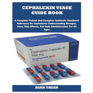THIAN, DIAN CEPHALEXIN USAGE GUIDE BOOK: A Complete Patient And Caregiver Antibiotic Handbook Reference On Cephalexin: Understanding Dosages, Uses, Side Effects, And Safe Administration For All Ages THIAN, DIAN CEPHALEXIN USAGE GUIDE BOOK: A Complete Patient And Caregiver Antibiotic Handbook Reference On Cephalexin: Understanding Dosages, Uses, Side Effects, And Safe Administration For All Ages