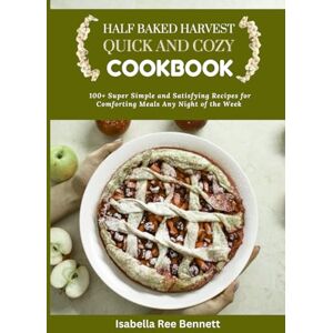Ree Bennett, Isabella HALF BAKED HARVEST QUICK AND COZY COOKBOOK: 100+Super Simple and Satisfying Recipes for Comforting Meals Any Night of the Week Ree Bennett, Isabella HALF BAKED HARVEST QUICK AND COZY COOKBOOK: 100+Super Simple and Satisfying Recipes for Comforting Meals Any Night of the Week