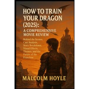 Hoyle, Malcolm How to Train Your Dragon (2025): A Comprehensive Movie Review: Behind the Scenes, Cast Analysis, Story Breakdown, Visual Effects, Themes, and the Future of the Franchise Hoyle, Malcolm How to Train Your Dragon (2025): A Comprehensive Movie Review: Behind the Scenes, Cast Analysis, Story Breakdown, Visual Effects, Themes, and the Future of the Franchise