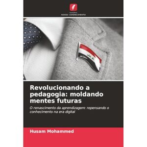 Mohammed, Husam Revolucionando a pedagogia: moldando mentes futuras: O renascimento da aprendizagem: repensando o conhecimento na era digital Mohammed, Husam Revolucionando a pedagogia: moldando mentes futuras: O renascimento da aprendizagem: repensando o conhecimento na era digital