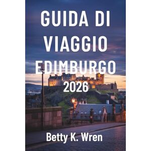 Wren, Betty K. GUIDA DI VIAGGIO EDIMBURGO 2026: Scopri la capitale storica della Scozia Wren, Betty K. GUIDA DI VIAGGIO EDIMBURGO 2026: Scopri la capitale storica della Scozia