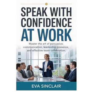 Sinclair, Eva Speak with Confidence at Work: Master the Art of Persuasive Communication, Leadership Presence, and Effective Team Collaboration (Communication Mastery Series) Sinclair, Eva Speak with Confidence at Work: Master the Art of Persuasive Communication, Leadership Presence, and Effective Team Collaboration (Communication Mastery Series)