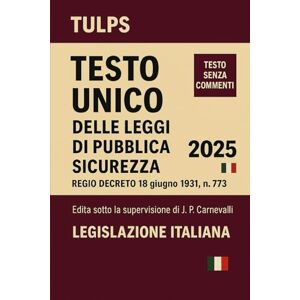 Italiana, Legislazione Testo Unico delle Leggi di Pubblica Sicurezza TULPS 2025: Regio Decreto 18 giugno 1931, n. 773 Italiana, Legislazione Testo Unico delle Leggi di Pubblica Sicurezza TULPS 2025: Regio Decreto 18 giugno 1931, n. 773
