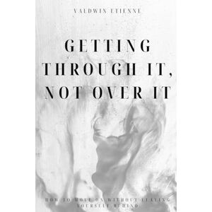 Etienne, Valdwin Getting Through It, Not Over It: How to move on without leaving yourself behind Etienne, Valdwin Getting Through It, Not Over It: How to move on without leaving yourself behind
