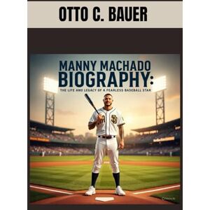 C. BAUER, OTTO MANNY MACHADO BIOGRAPHY : THE LIFE AND LEGACY OF A FEARLESS BASEBALL STAR: UNTOLD STORY OF BASEBALL FIERCE COMPETITOR C. BAUER, OTTO MANNY MACHADO BIOGRAPHY : THE LIFE AND LEGACY OF A FEARLESS BASEBALL STAR: UNTOLD STORY OF BASEBALL FIERCE COMPETITOR