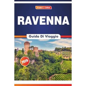 COLTON, FRANK E. Ravenna Guida Di Viaggio 2026: Alla scoperta della storia dell'arte, della cucina, delle chiese imperiali e dell'influenza romana in una città di imperatori e santi COLTON, FRANK E. Ravenna Guida Di Viaggio 2026: Alla scoperta della storia dell'arte, della cucina, delle chiese imperiali e dell'influenza romana in una città di imperatori e santi