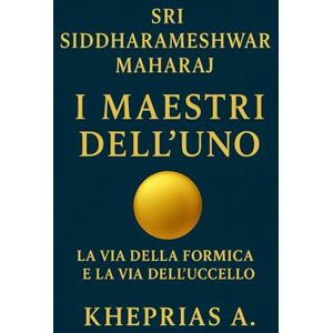 A., Kheprias Sri Siddharameshwar Maharaj I Maestri dell’Uno: La via della formica e la via dell’uccello: 5 (La Via dell'UNO) A., Kheprias Sri Siddharameshwar Maharaj I Maestri dell’Uno: La via della formica e la via dell’uccello: 5 (La Via dell'UNO)