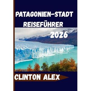 Alex, Clinton Patagonien-Stadt Reiseführer 2026: Ihr perfekter Reisebegleiter für die pulsierende Stadt Patagonien Alex, Clinton Patagonien-Stadt Reiseführer 2026: Ihr perfekter Reisebegleiter für die pulsierende Stadt Patagonien