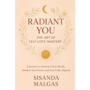 Malgas, Sisanda Radiant You: The Art of Self-Love Mastery: A Journey to Embrace Your Worth, Awaken Your Power, and Live Fully Aligned Malgas, Sisanda Radiant You: The Art of Self-Love Mastery: A Journey to Embrace Your Worth, Awaken Your Power, and Live Fully Aligned