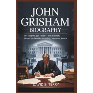 B. Terry, David JOHN GRISHAM BIOGRAPHY: The King of the Legal Thriller – The True Story Behind the World’s Bestselling Courtroom Author B. Terry, David JOHN GRISHAM BIOGRAPHY: The King of the Legal Thriller – The True Story Behind the World’s Bestselling Courtroom Author