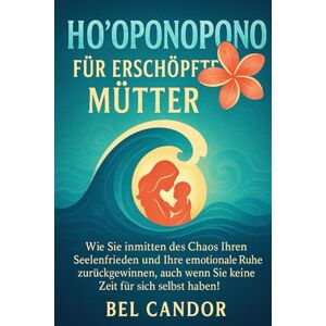 CANDOR, BEL HO'OPONOPONO FÜR ERSCHÖPFTE MÜTTER: Wie Sie inmitten des Chaos Ihren Seelenfrieden und Ihre emotionale Ruhe zurückgewinnen, auch wenn Sie keine Zeit für sich selbst haben!: 4 (hooponopono DE) CANDOR, BEL HO'OPONOPONO FÜR ERSCHÖPFTE MÜTTER: Wie Sie inmitten des Chaos Ihren Seelenfrieden und Ihre emotionale Ruhe zurückgewinnen, auch wenn Sie keine Zeit für sich selbst haben!: 4 (hooponopono DE)