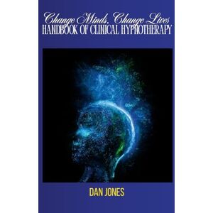 Jones, Dan Change Minds, Change Lives: Handbook of Clinical Hypnotherapy Jones, Dan Change Minds, Change Lives: Handbook of Clinical Hypnotherapy