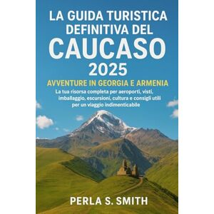 S Smith, Perla La guida turistica definitiva del Caucaso 2025: avventure in Georgia e Armenia: La tua risorsa completa per aeroporti, visti, imballaggio, escursioni, ... consigli utili per un viaggio indimenticabile S Smith, Perla La guida turistica definitiva del Caucaso 2025: avventure in Georgia e Armenia: La tua risorsa completa per aeroporti, visti, imballaggio, escursioni, ... consigli utili per un viaggio indimenticabile