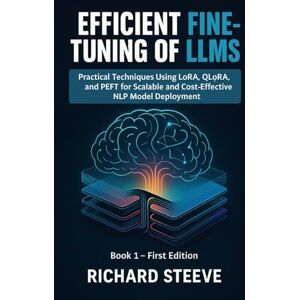 Steeve, Richard Efficient Fine-Tuning of LLMs: Practical Techniques Using LoRA, QLoRA, and PEFT for Scalable and Cost-Effective NLP Model Deployment: 1 (Fine-Tuning LLMs Series) Steeve, Richard Efficient Fine-Tuning of LLMs: Practical Techniques Using LoRA, QLoRA, and PEFT for Scalable and Cost-Effective NLP Model Deployment: 1 (Fine-Tuning LLMs Series)