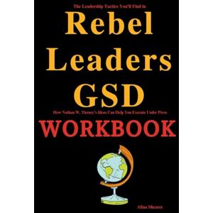 Shearer, Alina The Leadership Tactics You'll Find in Rebel Leaders GSD Workbook: How Nathan W. Tierney’s Ideas Can Help You Execute Under Press Shearer, Alina The Leadership Tactics You'll Find in Rebel Leaders GSD Workbook: How Nathan W. Tierney’s Ideas Can Help You Execute Under Press