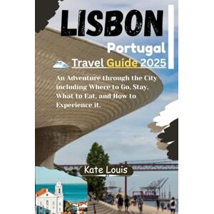 Louis, Kate Lisbon Portugal Travel Guide 2025: An Adventure through the City including Where to Go, Stay, What to Eat, and How to Experience it. Louis, Kate Lisbon Portugal Travel Guide 2025: An Adventure through the City including Where to Go, Stay, What to Eat, and How to Experience it.