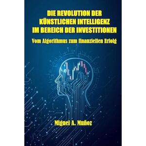Muñoz, Miguel A. DIE REVOLUTION DER KÜNSTLICHEN INTELLIGENZ IM BEREICH DER INVESTITIONEN: Vom Algorithmus zum finanziellen Erfolg Muñoz, Miguel A. DIE REVOLUTION DER KÜNSTLICHEN INTELLIGENZ IM BEREICH DER INVESTITIONEN: Vom Algorithmus zum finanziellen Erfolg