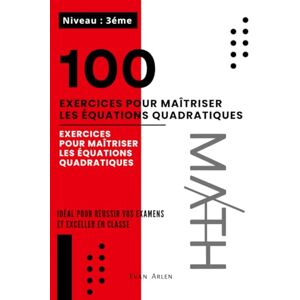 Arlen, Evan 100 Exercices Pour Maîtriser les Équations Quadratiques: Exercices Étape Par Étape Pour Résoudre Et Comprendre Les Équations (Niveau 3éme) Arlen, Evan 100 Exercices Pour Maîtriser les Équations Quadratiques: Exercices Étape Par Étape Pour Résoudre Et Comprendre Les Équations (Niveau 3éme)