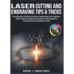 Carver Press, Digital J. Laser Cutting and Engraving Tips & Tricks: The Ultimate Practical Guide to Mastering Your Machine with Creative Projects and Expert Techniques for ... Results Fast (The Digital Carver Series) Carver Press, Digital J. Laser Cutting and Engraving Tips & Tricks: The Ultimate Practical Guide to Mastering Your Machine with Creative Projects and Expert Techniques for ... Results Fast (The Digital Carver Series)
