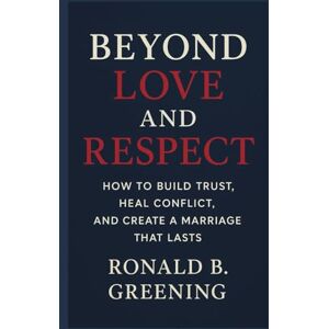 Greening, Ronald B Beyond Love and Respect: How to Build Trust, Heal Conflict, and Create a Marriage That Lasts Greening, Ronald B Beyond Love and Respect: How to Build Trust, Heal Conflict, and Create a Marriage That Lasts