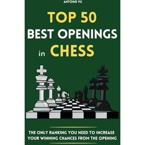 Vu, Antoine Top 50 Best Openings in Chess: The Only Ranking You Need to Increase Your Winning Chances from the Opening Vu, Antoine Top 50 Best Openings in Chess: The Only Ranking You Need to Increase Your Winning Chances from the Opening