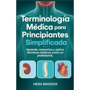 Maddox, Heidi Terminología Médica para Principiantes Simplificada: Aprende, memoriza y aplica términos médicos como un profesional Maddox, Heidi Terminología Médica para Principiantes Simplificada: Aprende, memoriza y aplica términos médicos como un profesional