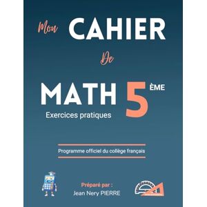 PIERRE, Jean Nery Cahier de Mathématiques Classe de 5eme, Niveau Collège Exercices pratiques : Un manuel de référence pour les élèves, enseignants et parents PIERRE, Jean Nery Cahier de Mathématiques Classe de 5eme, Niveau Collège Exercices pratiques : Un manuel de référence pour les élèves, enseignants et parents