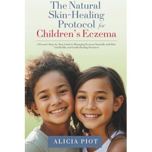 Piot, Alicia The Natural Skin-Healing Protocol for Children's Eczema: Addressing the Internal Root Causes of Children’s Eczema Through Healthy Diet and Lifestyle Piot, Alicia The Natural Skin-Healing Protocol for Children's Eczema: Addressing the Internal Root Causes of Children’s Eczema Through Healthy Diet and Lifestyle