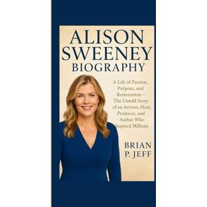 P. Jeff, Brain ALISON SWEENEY BIOGRAPHY: A Life of Passion, Purpose, and Reinvention — The Untold Story of an Actress, Host, Producer, and Author Who Inspired Millions P. Jeff, Brain ALISON SWEENEY BIOGRAPHY: A Life of Passion, Purpose, and Reinvention — The Untold Story of an Actress, Host, Producer, and Author Who Inspired Millions