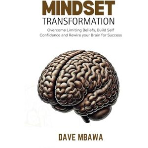 Mbawa, Dave Mindset Transformation: Overcome Limiting Beliefs, Build Self-Confidence and Rewire Your Brain for Success Mbawa, Dave Mindset Transformation: Overcome Limiting Beliefs, Build Self-Confidence and Rewire Your Brain for Success